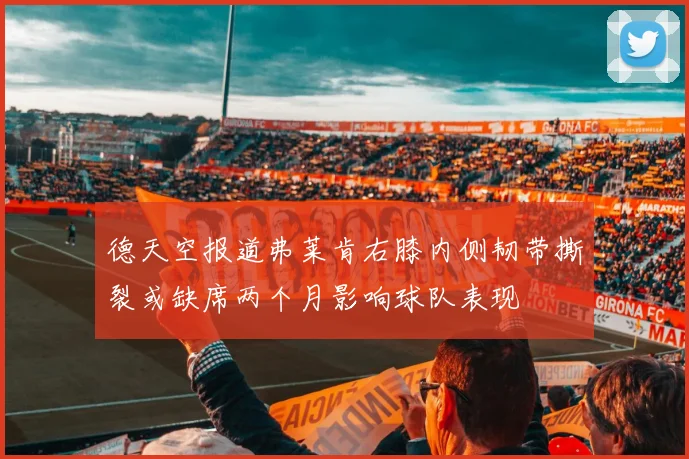 德天空报道弗莱肯右膝内侧韧带撕裂或缺席两个月影响球队表现