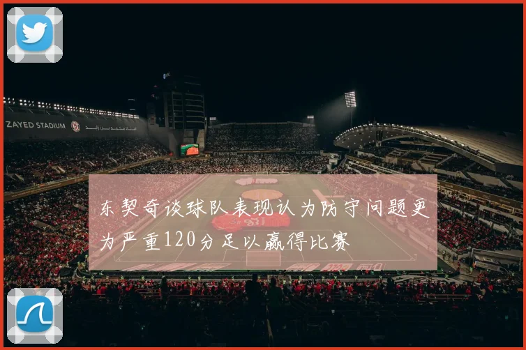 东契奇谈球队表现认为防守问题更为严重120分足以赢得比赛