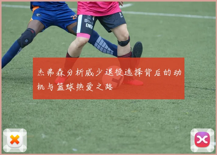 杰弗森分析威少退役选择背后的动机与篮球热爱之路