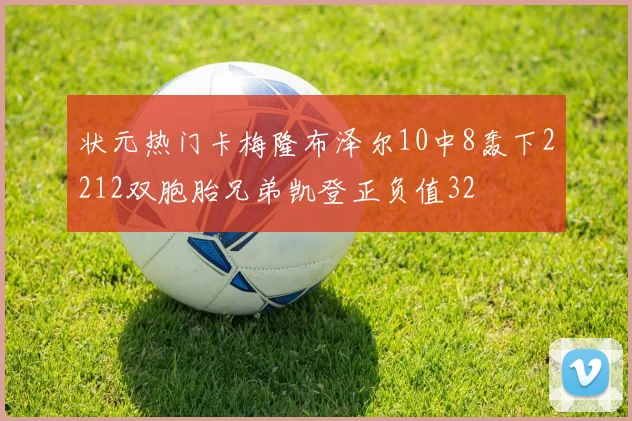 状元热门卡梅隆布泽尔10中8轰下2212双胞胎兄弟凯登正负值32