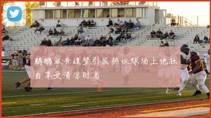 鹈鹕放弃追梦引发热议球场上他独自享受清凉时光
