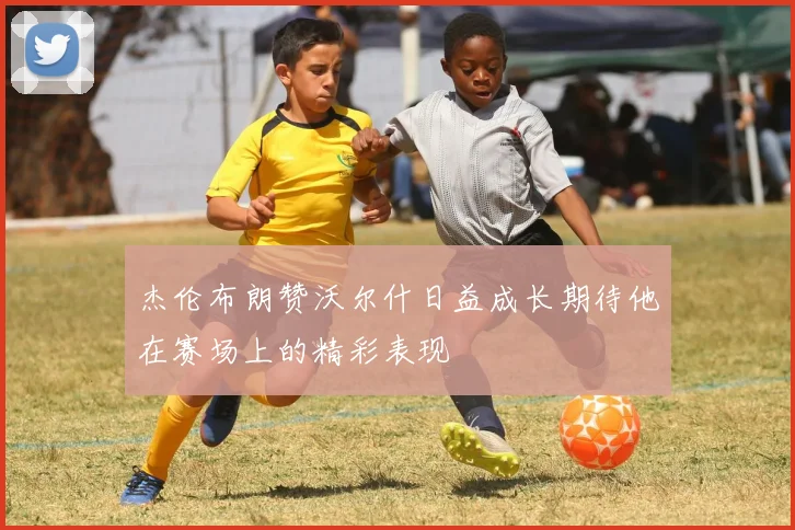 杰伦布朗赞沃尔什日益成长期待他在赛场上的精彩表现
