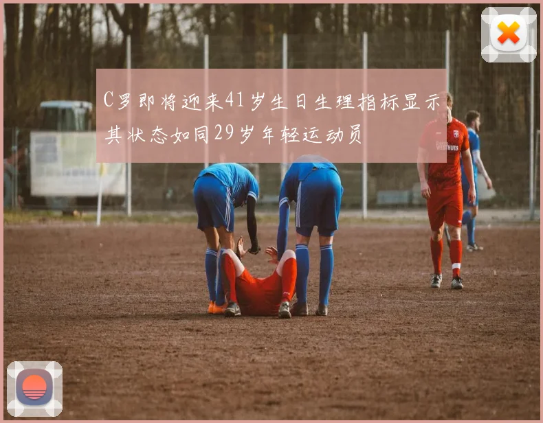 C罗即将迎来41岁生日生理指标显示其状态如同29岁年轻运动员