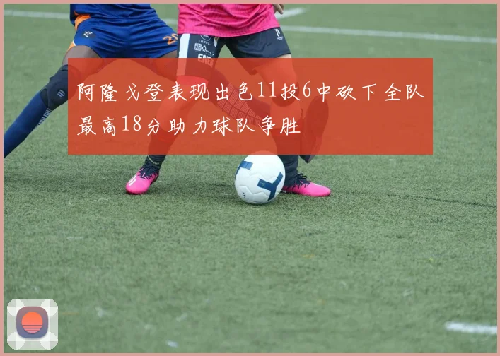 阿隆戈登表现出色11投6中砍下全队最高18分助力球队争胜