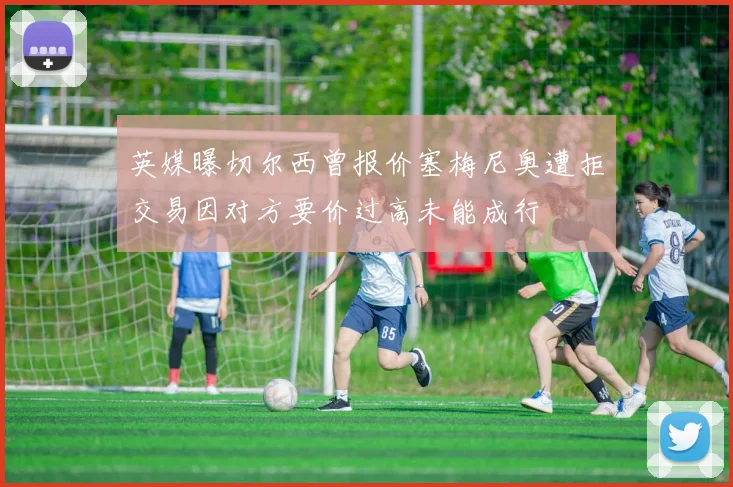 英媒曝切尔西曾报价塞梅尼奥遭拒交易因对方要价过高未能成行
