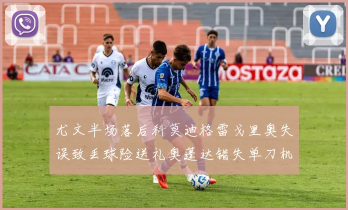 尤文半场落后科莫迪格雷戈里奥失误致丢球险送礼奥蓬达错失单刀机会