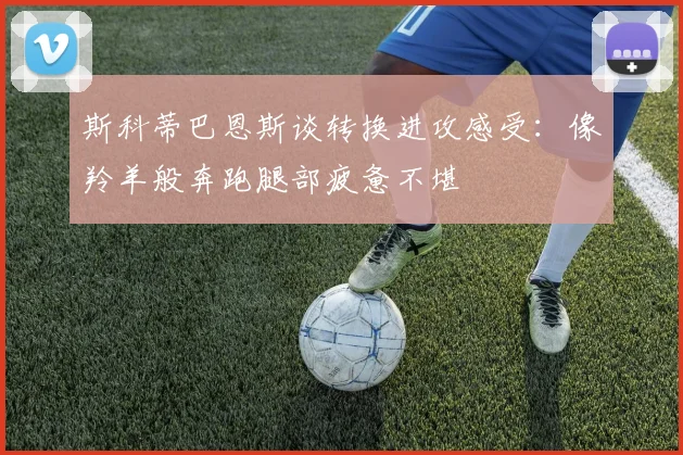斯科蒂巴恩斯谈转换进攻感受：像羚羊般奔跑腿部疲惫不堪