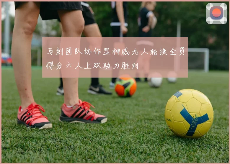 马刺团队协作显神威九人轮换全员得分六人上双助力胜利