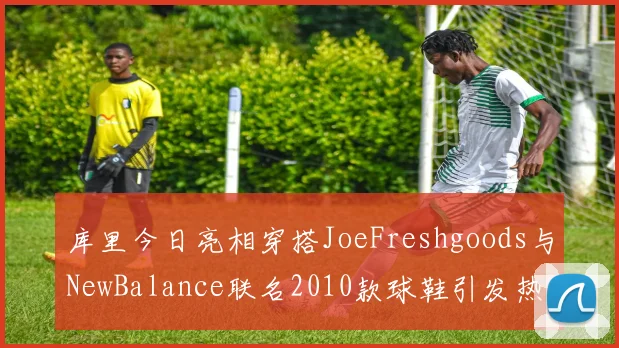 库里今日亮相穿搭JoeFreshgoods与NewBalance联名2010款球鞋引发热议