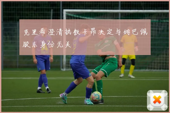 克里希澄清执教卡昂决定与姆巴佩股东身份无关