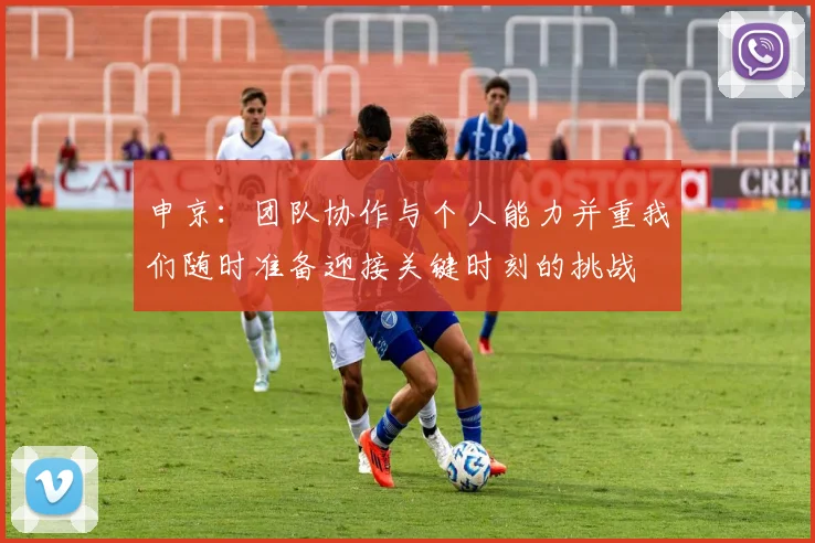 申京：团队协作与个人能力并重我们随时准备迎接关键时刻的挑战