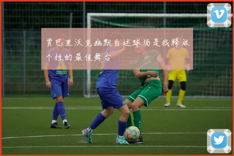 贾巴里沃克幽默自述球场是我释放个性的最佳舞台