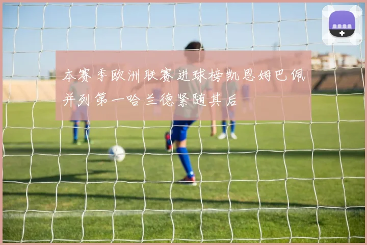 本赛季欧洲联赛进球榜凯恩姆巴佩并列第一哈兰德紧随其后