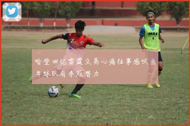 哈登回忆雷霆交易心痛往事感叹当年球队有夺冠潜力