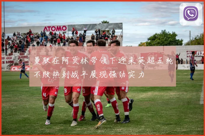 曼联在阿莫林带领下迎来英超五轮不败热刺战平展现强劲实力