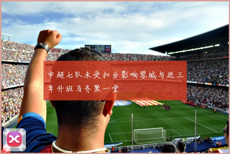 中超七队未受扣分影响蓉城与近三年升班马齐聚一堂