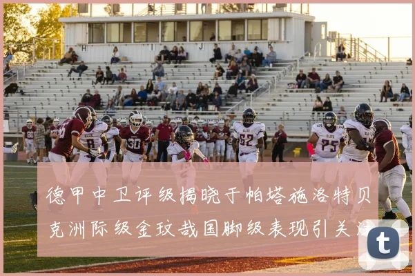德甲中卫评级揭晓于帕塔施洛特贝克洲际级金玟哉国脚级表现引关注