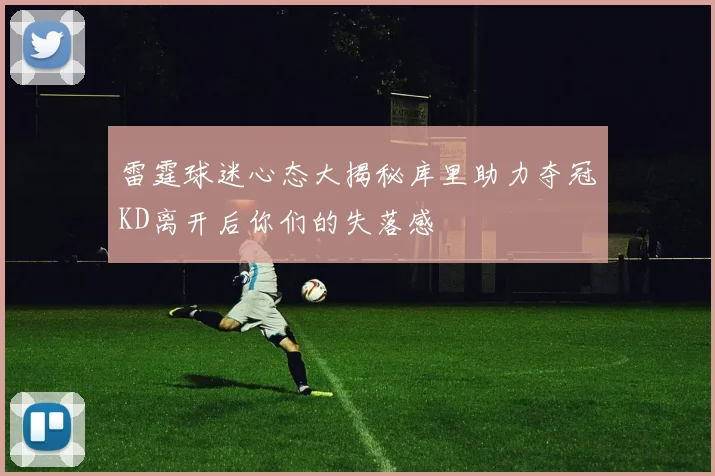 雷霆球迷心态大揭秘库里助力夺冠KD离开后你们的失落感