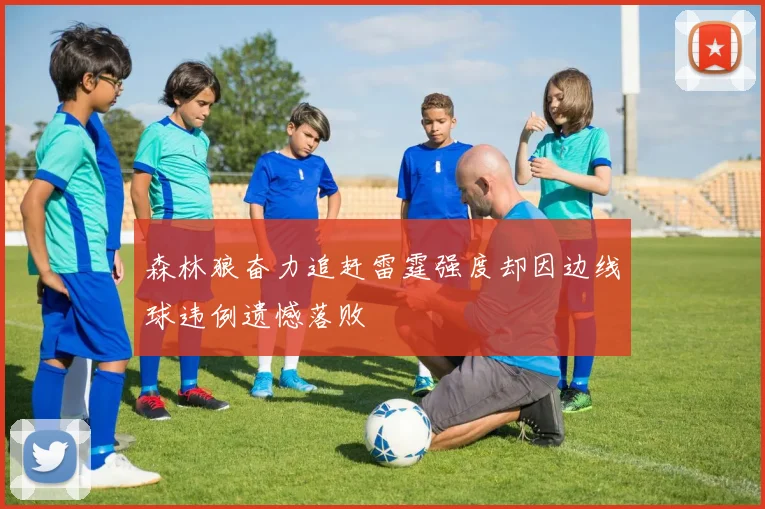 森林狼奋力追赶雷霆强度却因边线球违例遗憾落败