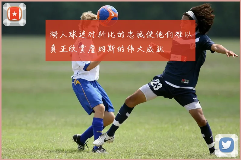 湖人球迷对科比的忠诚使他们难以真正欣赏詹姆斯的伟大成就