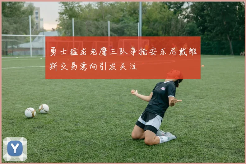 勇士猛龙老鹰三队争抢安东尼戴维斯交易意向引发关注
