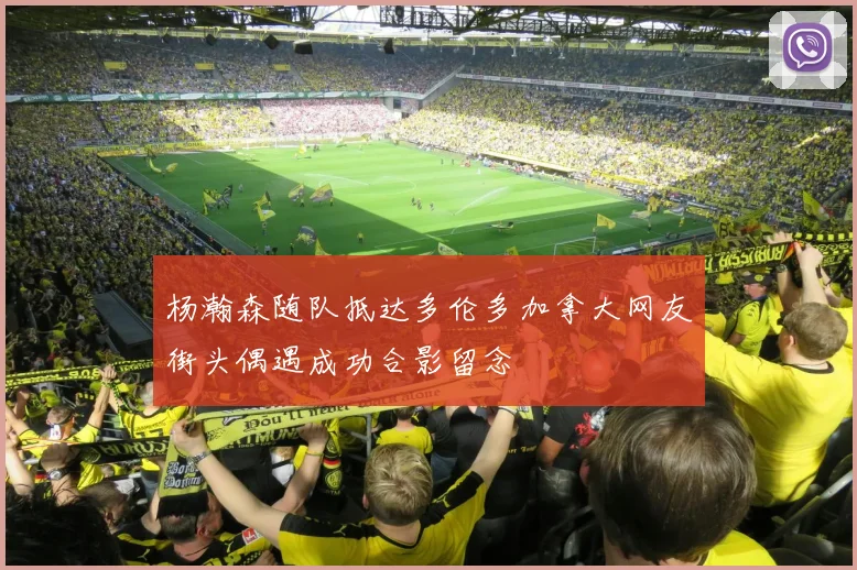 杨瀚森随队抵达多伦多加拿大网友街头偶遇成功合影留念