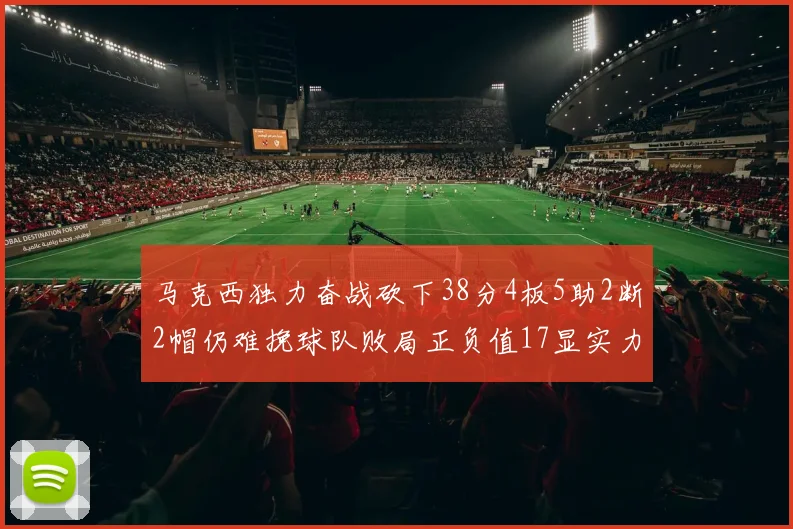 马克西独力奋战砍下38分4板5助2断2帽仍难挽球队败局正负值17显实力