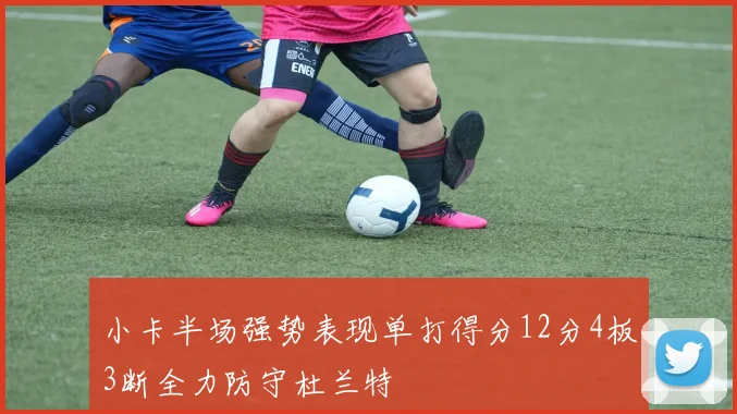 小卡半场强势表现单打得分12分4板3断全力防守杜兰特