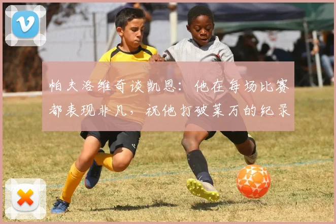 帕夫洛维奇谈凯恩：他在每场比赛都表现非凡，祝他打破莱万的纪录