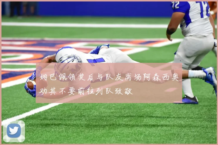 姆巴佩领奖后与队友离场阿森西奥劝其不要前往列队致敬