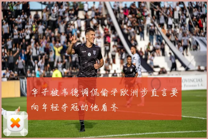 华子被韦德调侃偷学欧洲步直言要向年轻夺冠的他看齐