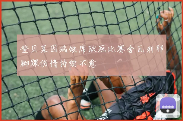 登贝莱因病缺席欧冠比赛舍瓦利耶脚踝伤情持续不愈