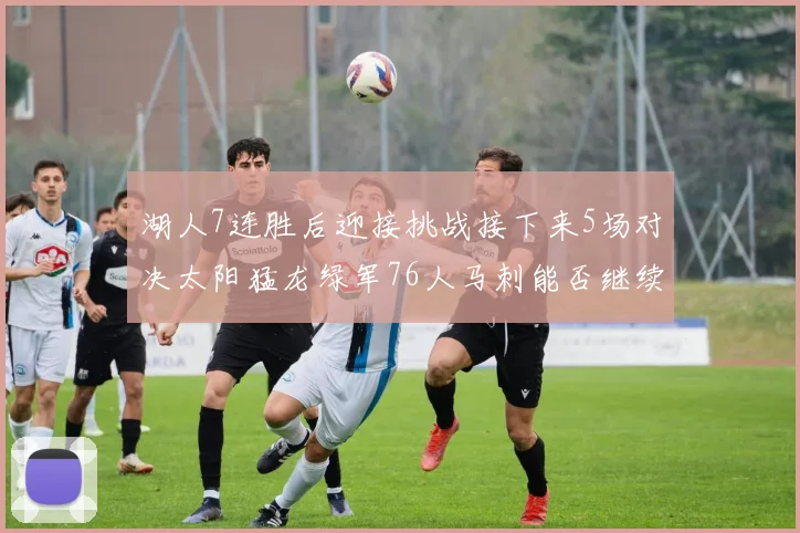 湖人7连胜后迎接挑战接下来5场对决太阳猛龙绿军76人马刺能否继续胜利