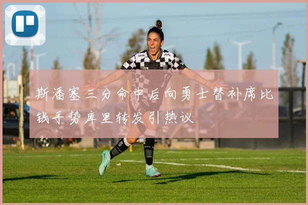 斯潘塞三分命中后向勇士替补席比钱手势库里转发引热议