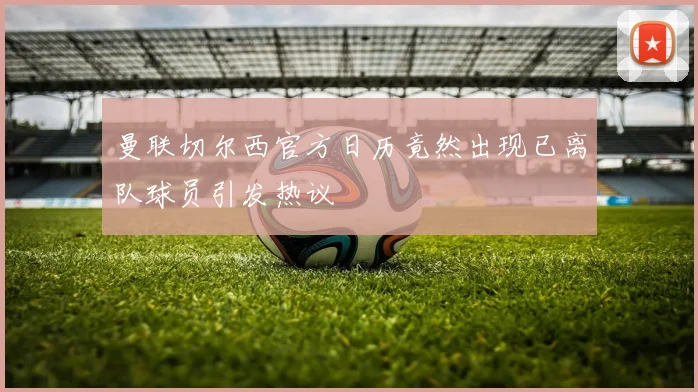 曼联切尔西官方日历竟然出现已离队球员引发热议