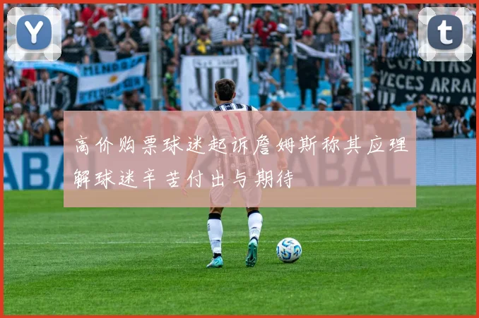 高价购票球迷起诉詹姆斯称其应理解球迷辛苦付出与期待