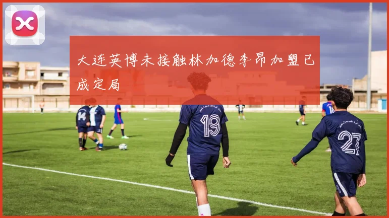 大连英博未接触林加德李昂加盟已成定局