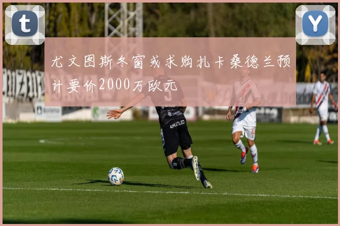 尤文图斯冬窗或求购扎卡桑德兰预计要价2000万欧元