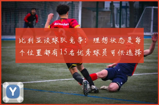比利亚谈球队竞争：理想状态是每个位置都有15名优秀球员可供选择