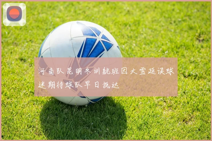 河南队昆明冬训航班因大雪延误球迷期待球队早日抵达