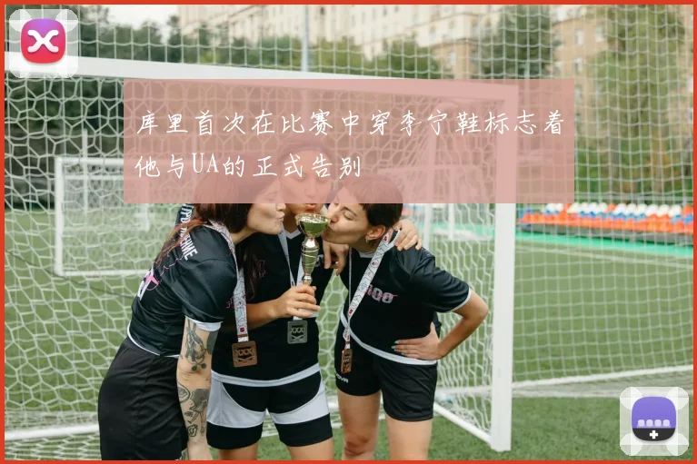库里首次在比赛中穿李宁鞋标志着他与UA的正式告别