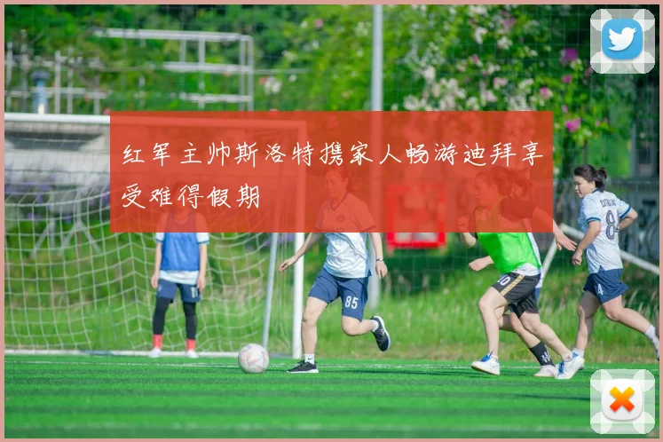红军主帅斯洛特携家人畅游迪拜享受难得假期