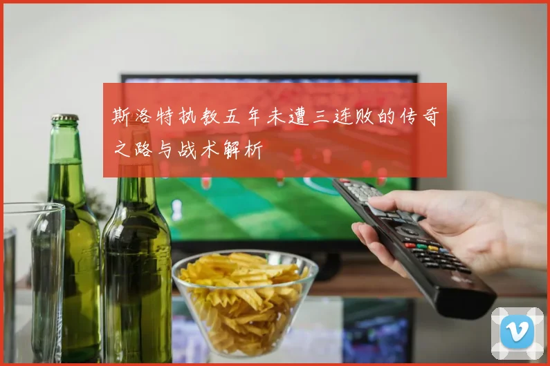 斯洛特执教五年未遭三连败的传奇之路与战术解析