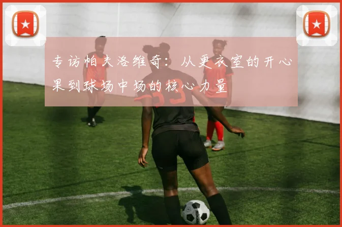专访帕夫洛维奇：从更衣室的开心果到球场中场的核心力量