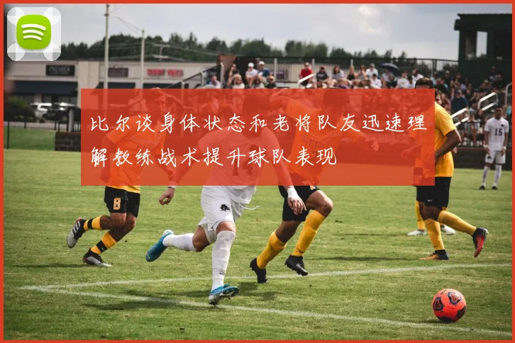 比尔谈身体状态和老将队友迅速理解教练战术提升球队表现