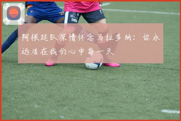 阿根廷队深情怀念马拉多纳：你永远活在我们心中每一天