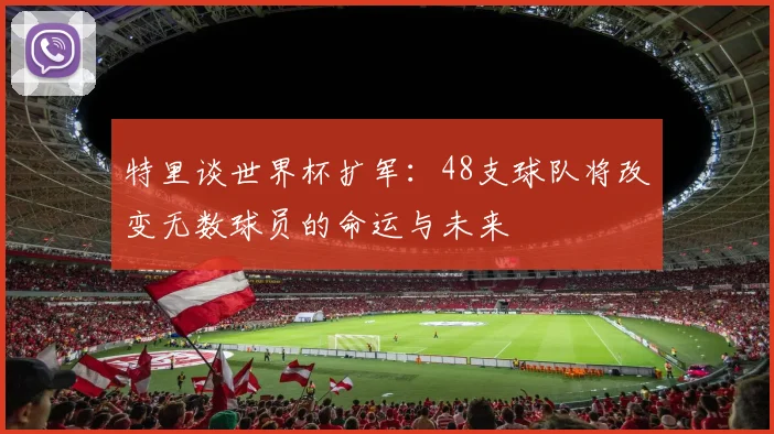 特里谈世界杯扩军：48支球队将改变无数球员的命运与未来