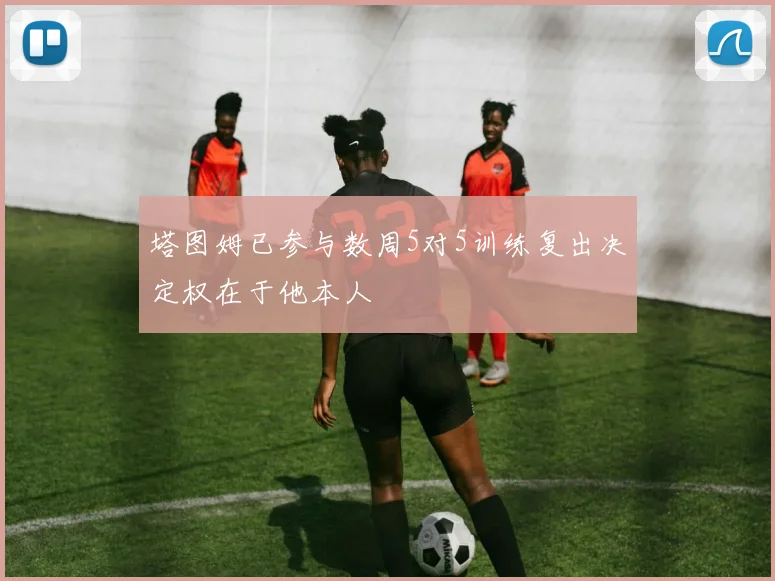 塔图姆已参与数周5对5训练复出决定权在于他本人