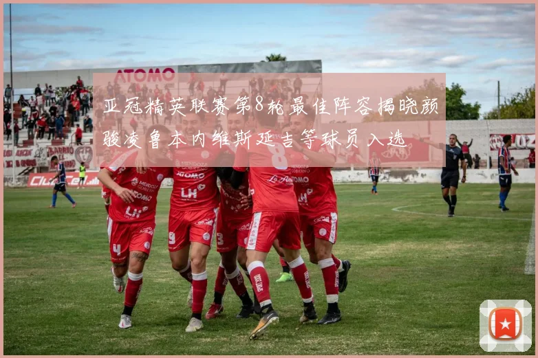 亚冠精英联赛第8轮最佳阵容揭晓颜骏凌鲁本内维斯延吉等球员入选