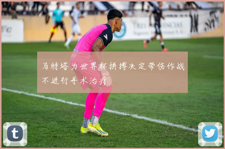 马特塔为世界杯拼搏决定带伤作战不进行手术治疗